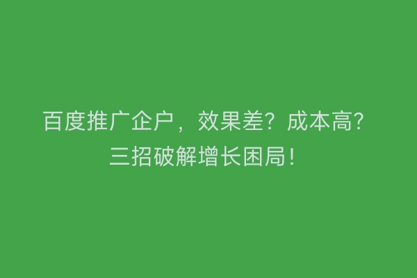 百度推广企户，效果差？成本高？三招破解增长困局！