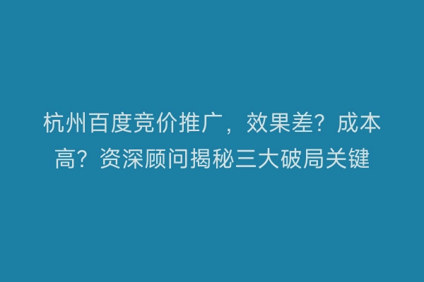 杭州百度竞价推广，效果差？成本高？资深顾问揭秘三大破局关键