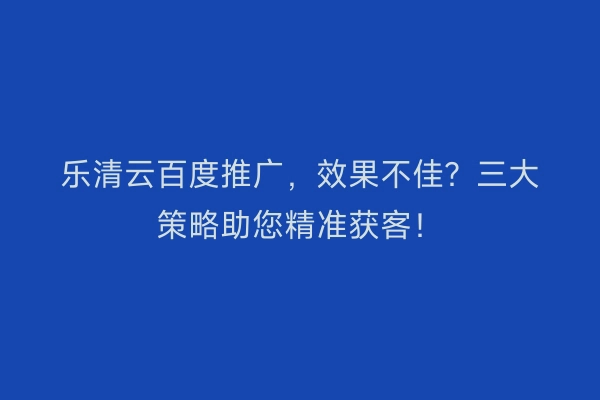 乐清云百度推广，效果不佳？三大策略助您精准获客！