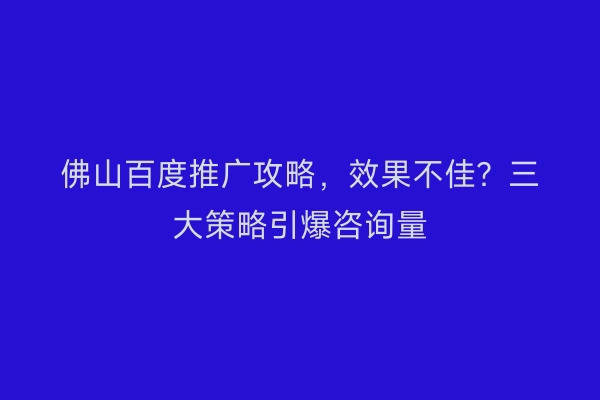 佛山百度推广攻略，效果不佳？三大策略引爆咨询量