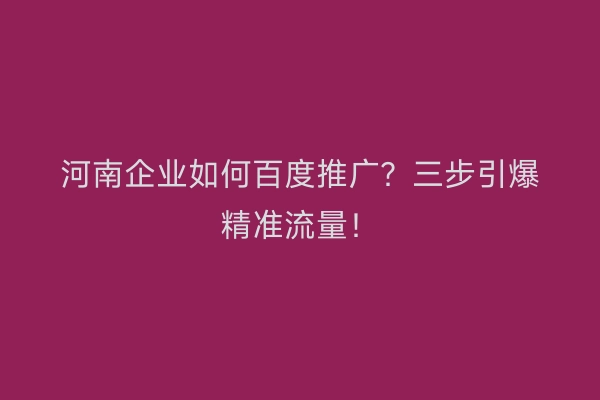 河南企业如何百度推广？三步引爆精准流量！