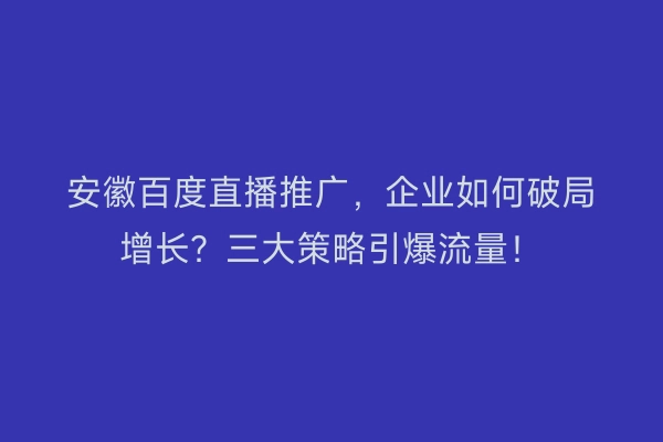 安徽百度直播推广，企业如何破局增长？三大策略引爆流量！