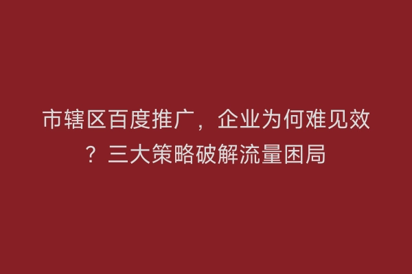 市辖区百度推广，企业为何难见效？三大策略破解流量困局
