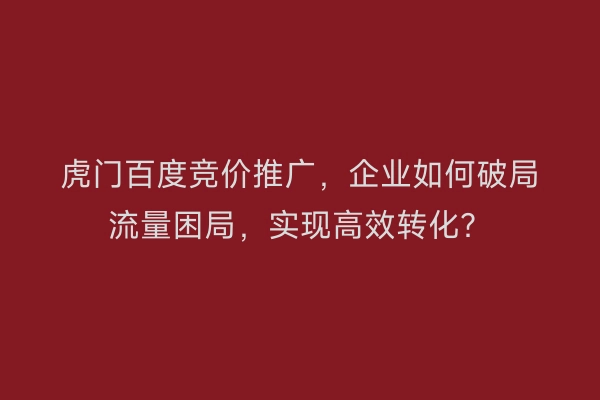 虎门百度竞价推广，企业如何破局流量困局，实现高效转化？