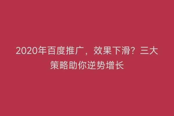 2020年百度推广，效果下滑？三大策略助你逆势增长