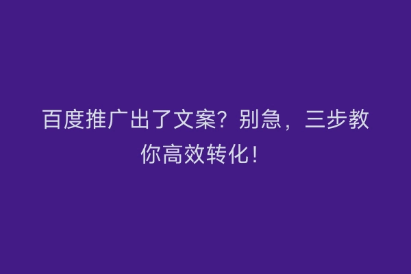 百度推广出了文案？别急，三步教你高效转化！