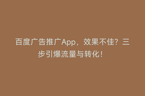 百度广告推广App，效果不佳？三步引爆流量与转化！