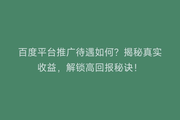 百度平台推广待遇如何？揭秘真实收益，解锁高回报秘诀！