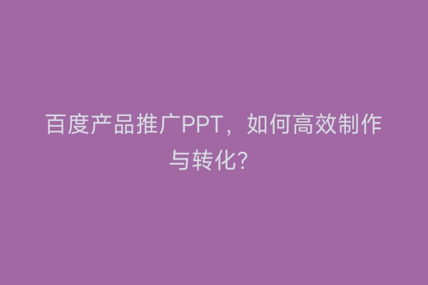 百度产品推广PPT，如何高效制作与转化？