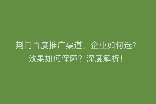 荆门百度推广渠道，企业如何选？效果如何保障？深度解析！