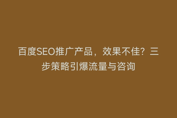 百度SEO推广产品，效果不佳？三步策略引爆流量与咨询