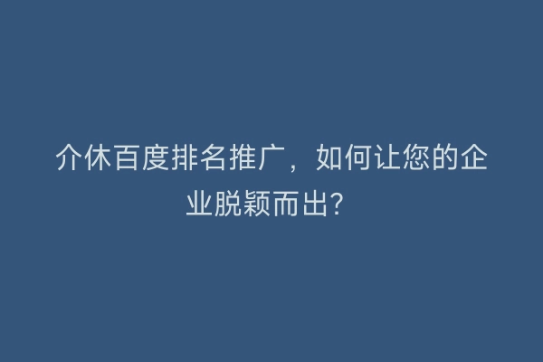 介休百度排名推广，如何让您的企业脱颖而出？