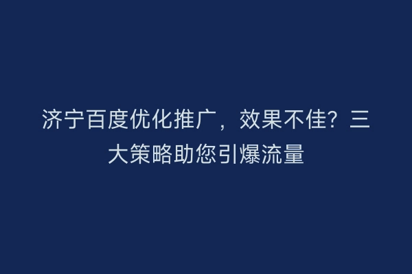 济宁百度优化推广，效果不佳？三大策略助您引爆流量