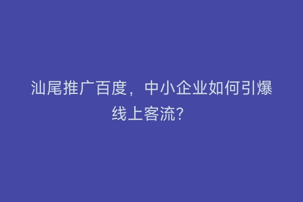 汕尾推广百度，中小企业如何引爆线上客流？