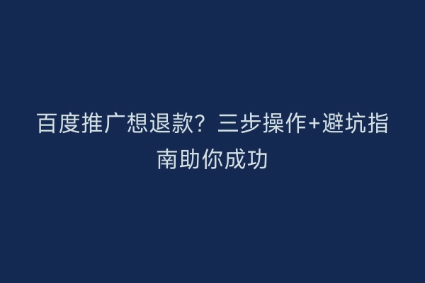 百度推广想退款？三步操作+避坑指南助你成功