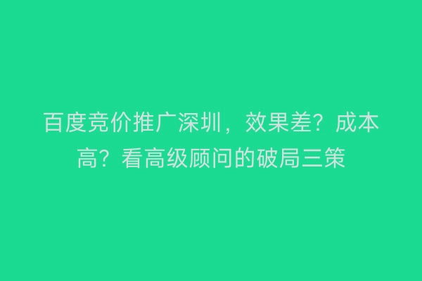 百度竞价推广深圳，效果差？成本高？看高级顾问的破局三策