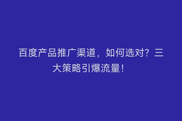百度产品推广渠道，如何选对？三大策略引爆流量！