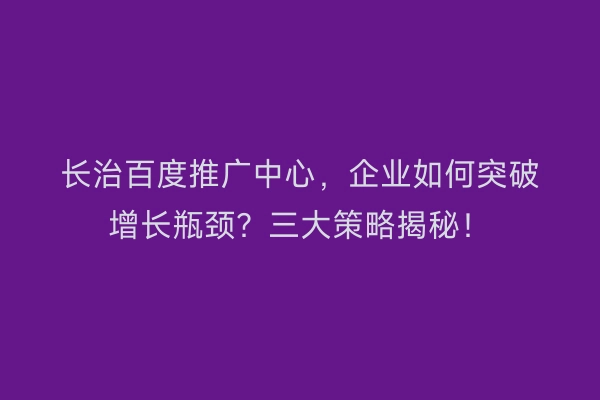 长治百度推广中心，企业如何突破增长瓶颈？三大策略揭秘！