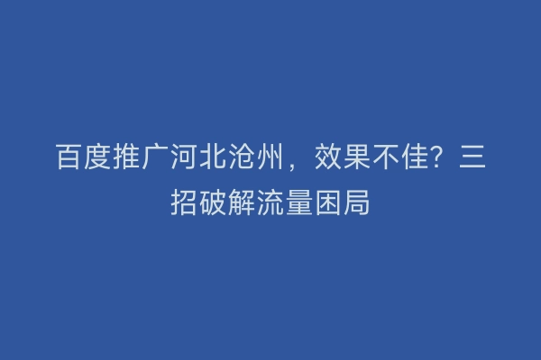 百度推广河北沧州，效果不佳？三招破解流量困局