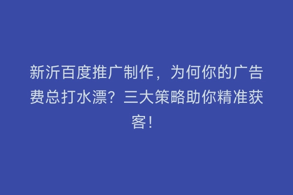 新沂百度推广制作，为何你的广告费总打水漂？三大策略助你精准获客！