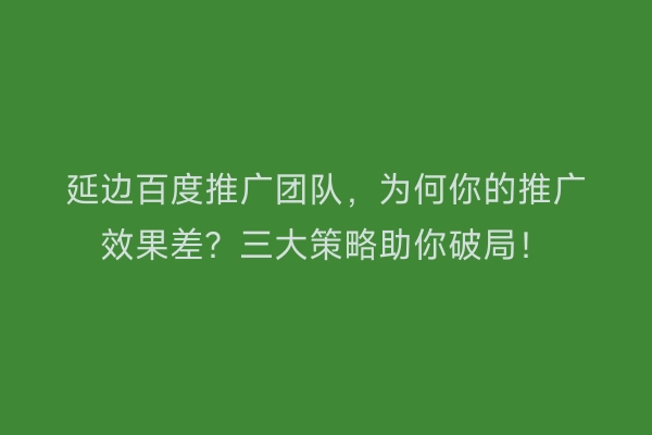 延边百度推广团队，为何你的推广效果差？三大策略助你破局！