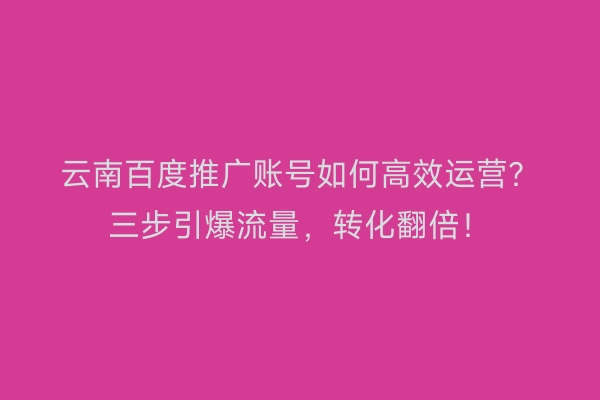 云南百度推广账号如何高效运营？三步引爆流量，转化翻倍！