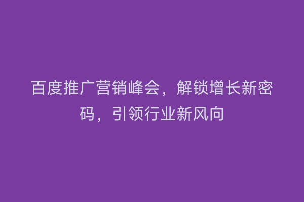 百度推广营销峰会，解锁增长新密码，引领行业新风向