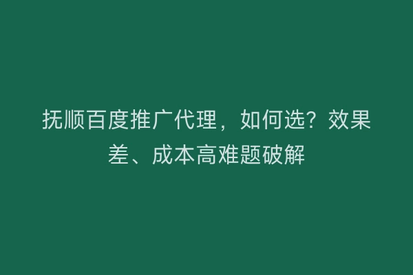 抚顺百度推广代理，如何选？效果差、成本高难题破解