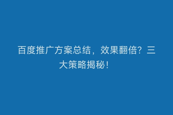 百度推广方案总结，效果翻倍？三大策略揭秘！