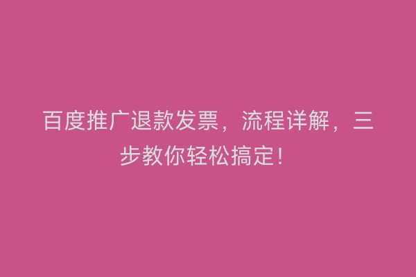 百度推广退款发票，流程详解，三步教你轻松搞定！