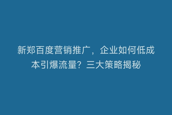 新郑百度营销推广，企业如何低成本引爆流量？三大策略揭秘