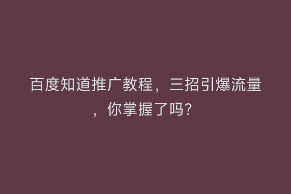 百度知道推广教程，三招引爆流量，你掌握了吗？