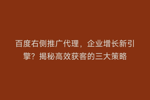 百度右侧推广代理，企业增长新引擎？揭秘高效获客的三大策略