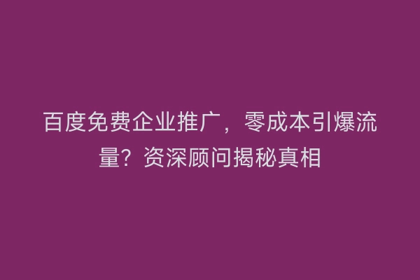 百度免费企业推广，零成本引爆流量？资深顾问揭秘真相