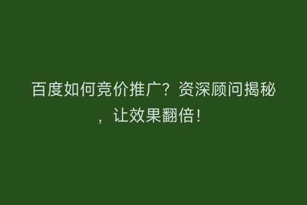 百度如何竞价推广？资深顾问揭秘，让效果翻倍！
