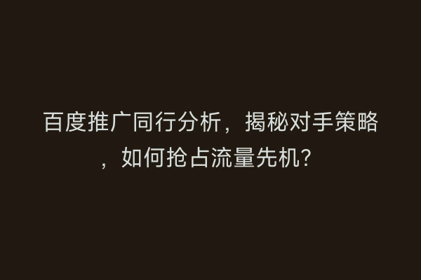 百度推广同行分析，揭秘对手策略，如何抢占流量先机？