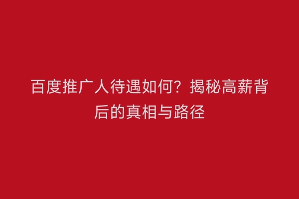 百度推广人待遇如何？揭秘高薪背后的真相与路径