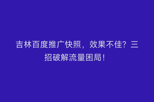 吉林百度推广快照，效果不佳？三招破解流量困局！
