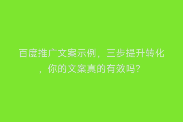 百度推广文案示例，三步提升转化，你的文案真的有效吗？