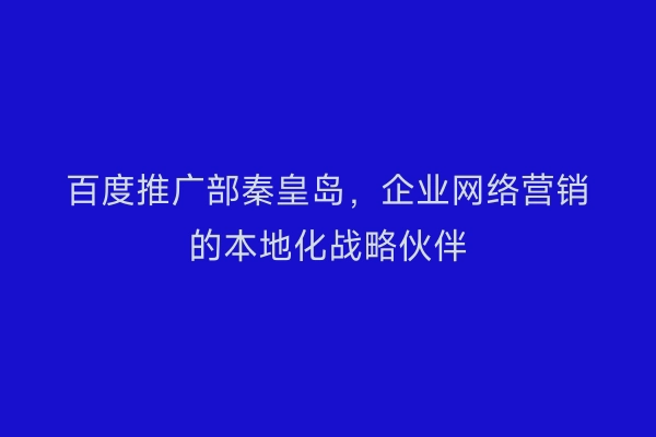 百度推广部秦皇岛，企业网络营销的本地化战略伙伴