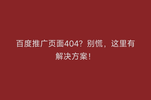 百度推广页面404？别慌，这里有解决方案！