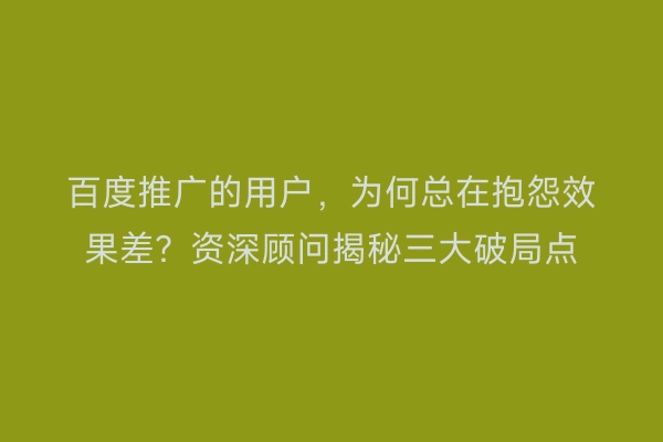 百度推广的用户，为何总在抱怨效果差？资深顾问揭秘三大破局点