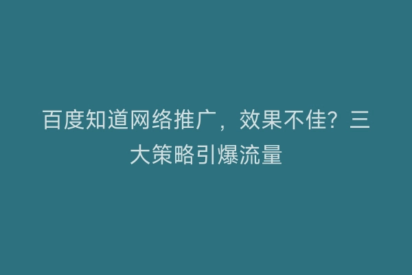 百度知道网络推广，效果不佳？三大策略引爆流量