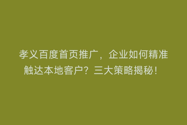 孝义百度首页推广，企业如何精准触达本地客户？三大策略揭秘！