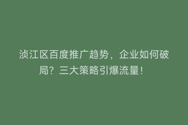 浈江区百度推广趋势，企业如何破局？三大策略引爆流量！