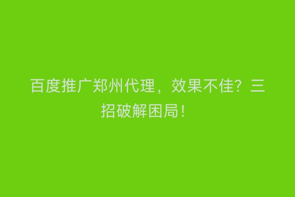 百度推广郑州代理，效果不佳？三招破解困局！