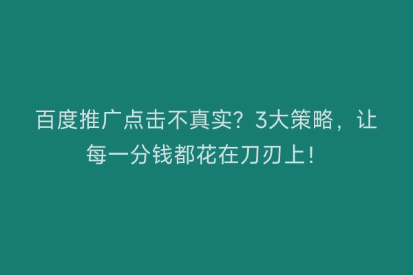百度推广点击不真实？3大策略，让每一分钱都花在刀刃上！