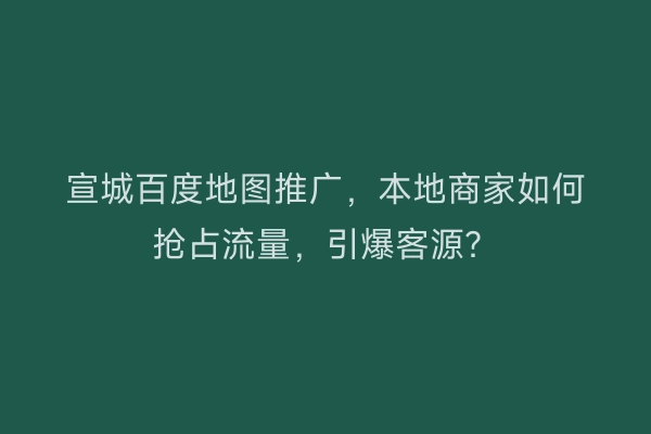 宣城百度地图推广，本地商家如何抢占流量，引爆客源？