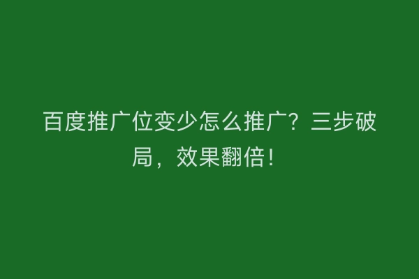 百度推广位变少怎么推广？三步破局，效果翻倍！
