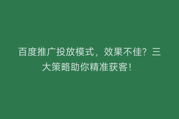百度推广投放模式，效果不佳？三大策略助你精准获客！